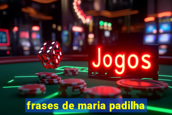 frases de maria padilha